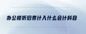 辦公樓折舊費(fèi)計(jì)入什么會(huì)計(jì)科目