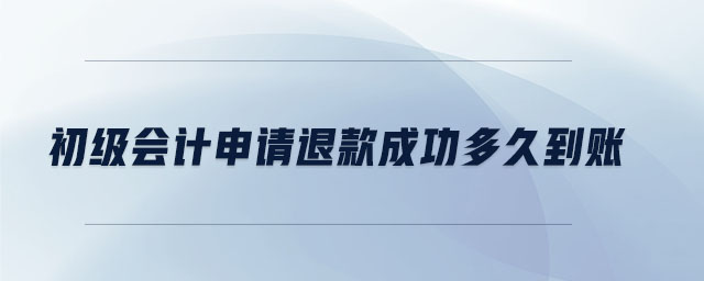 初級(jí)會(huì)計(jì)申請(qǐng)退款成功多久到賬