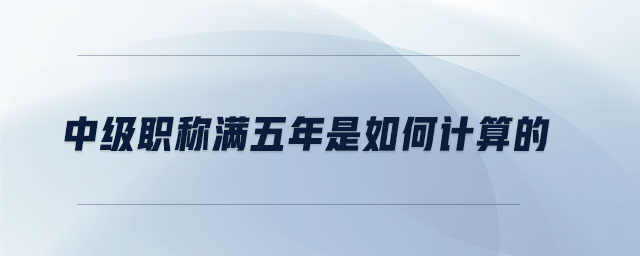 中級職稱滿五年是如何計算的