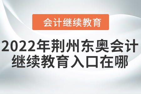2022年荊州東奧會(huì)計(jì)繼續(xù)教育入口在哪？