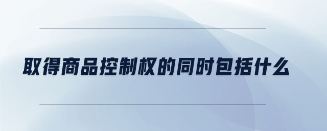 取得商品控制權的同時包括什么