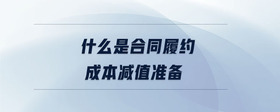 什么是合同履約成本減值準(zhǔn)備