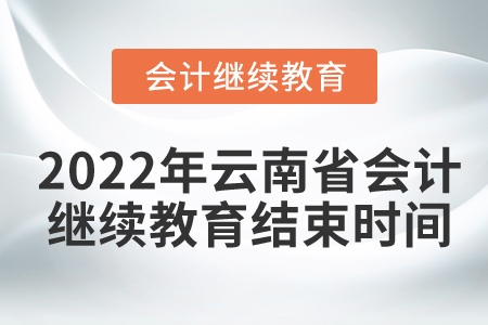 2022年云南省會(huì)計(jì)人員繼續(xù)教育結(jié)束時(shí)間 2022年云南省會(huì)計(jì)人員繼續(xù)教育結(jié)束時(shí)間