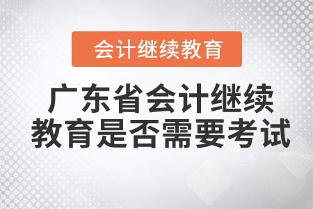 2022年廣東省會計(jì)繼續(xù)教育是否需要考試？