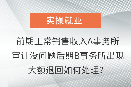 前期正常銷售收入A事務(wù)所審計(jì)沒問題后期B事務(wù)所出現(xiàn)大額退回如何處理？