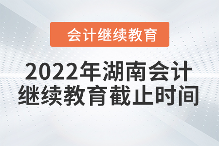 2022年湖南會(huì)計(jì)繼續(xù)教育截止時(shí)間