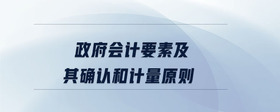 政府會(huì)計(jì)要素及其確認(rèn)和計(jì)量原則