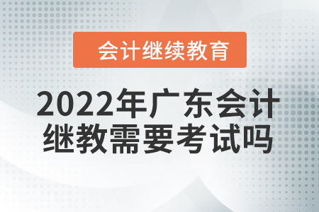 2022年廣東會計(jì)繼續(xù)教育需要考試嗎？
