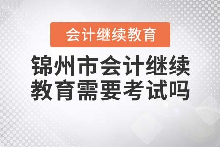 2022年錦州市會(huì)計(jì)繼續(xù)教育需要考試嗎？
