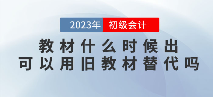 2023年初級會計考試教材什么時候出？可以用舊教材替代嗎？