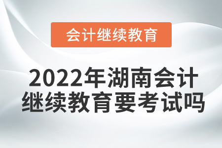 2022年湖南會計繼續(xù)教育要考試嗎？