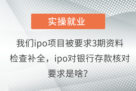 我們ipo項(xiàng)目被要求3期資料檢查補(bǔ)全，ipo對(duì)銀行存款核對(duì)要求是啥？