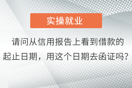 請問從信用報告上看到借款的起止日期，用這個日期去函證嗎？