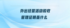 外出經(jīng)營活動稅收管理證明是什么