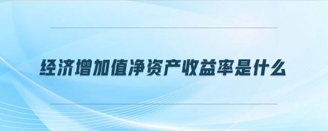 經(jīng)濟(jì)增加值凈資產(chǎn)收益率是什么