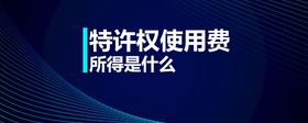 特許權(quán)使用費(fèi)所得是什么