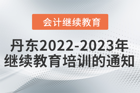 丹東市2022-2023年度會(huì)計(jì)繼續(xù)教育培訓(xùn)工作的通知