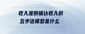 收入準(zhǔn)則確認(rèn)收入的五步法模型是什么