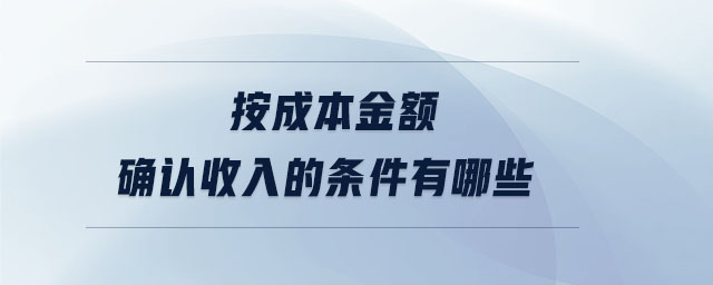 按成本金額確認(rèn)收入的條件有哪些