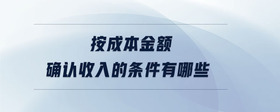 按成本金額確認(rèn)收入的條件有哪些