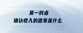 某一時(shí)點(diǎn)確認(rèn)收入的跡象是什么