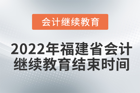 2022年福建省會計繼續(xù)教育結(jié)束時間 2022年福建省會計繼續(xù)教育結(jié)束時間