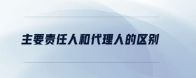 主要責(zé)任人和代理人的區(qū)別