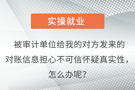 被審計(jì)單位給我的對(duì)方發(fā)來(lái)的對(duì)賬信息擔(dān)心不可信懷疑真實(shí)性，怎么辦呢？