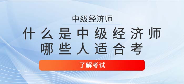 中級(jí)經(jīng)濟(jì)師是什么？哪些人適合考中級(jí)經(jīng)濟(jì)師？
