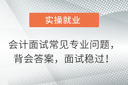 會(huì)計(jì)面試常見專業(yè)問題，背會(huì)答案，面試穩(wěn)過！