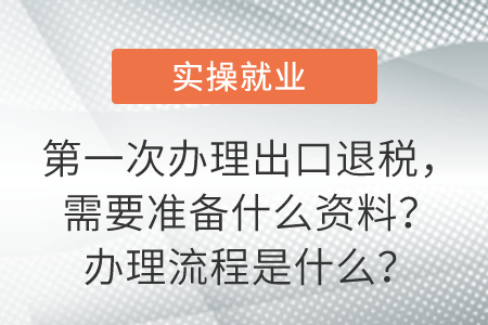 第一次辦理出口退稅，需要準備什么資料？辦理流程是什么？