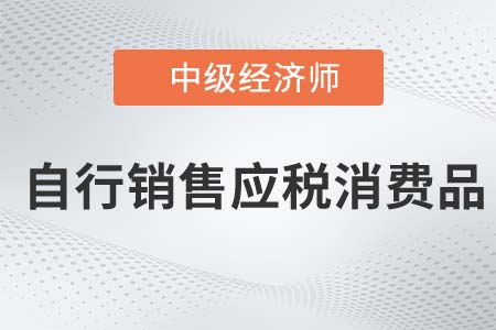 自行銷售應(yīng)稅消費(fèi)品_2022中級(jí)經(jīng)濟(jì)師財(cái)稅備考知識(shí)點(diǎn)
