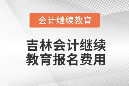 吉林會(huì)計(jì)繼續(xù)教育報(bào)名費(fèi)用是多少？