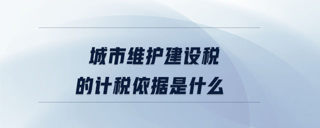 城市維護(hù)建設(shè)稅的計(jì)稅依據(jù)是什么