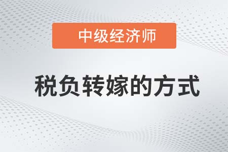 稅負(fù)轉(zhuǎn)嫁的方式_2022中級經(jīng)濟師經(jīng)濟基礎(chǔ)知識點