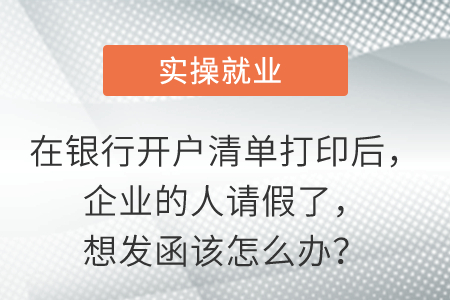 在銀行開戶清單打印后，企業(yè)的人請假了，想發(fā)函該怎么辦？