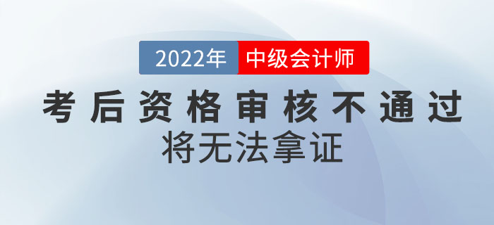 注意！2022年中級會計考試成績合格，考后資格審核不通過將無法拿證！