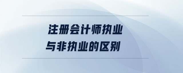 注冊會(huì)計(jì)師執(zhí)業(yè)與非執(zhí)業(yè)的區(qū)別