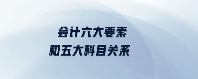 會計(jì)六大要素和五大科目關(guān)系