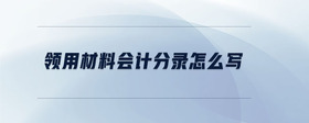 領(lǐng)用材料會計分錄怎么寫