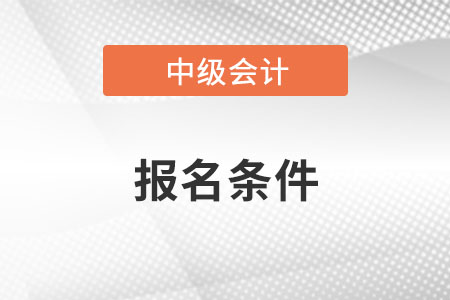 2023年中級會計職稱報名條件有什么？