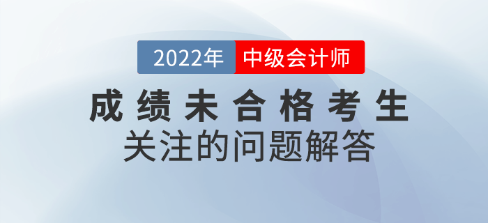 2022年中級會(huì)計(jì)成績未合格的考生都在關(guān)注那些問題？快看詳細(xì)解答！