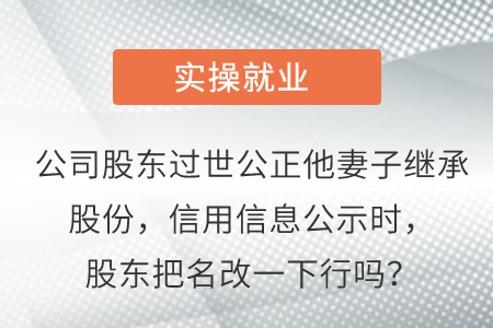 公司股東過(guò)世公正她妻子繼承股份，信用信息公示時(shí)，股東把名改一下行嗎？