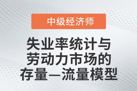 失業(yè)率統(tǒng)計(jì)與勞動力市場的存量—流量模型_2022中級經(jīng)濟(jì)師人力資源知識點(diǎn)