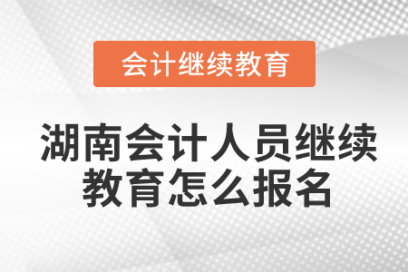 湖南會計人員繼續(xù)教育怎么報名？