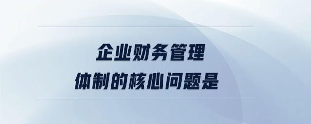 企業(yè)財(cái)務(wù)管理體制的核心問題是