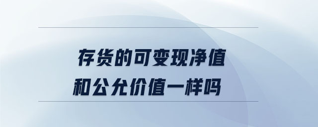 存貨的可變現(xiàn)凈值和公允價(jià)值一樣嗎