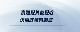 資源稅其他稅收優(yōu)惠政策有哪些