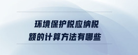 環(huán)境保護稅應納稅額的計算方法有哪些
