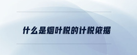 什么是煙葉稅的計稅依據